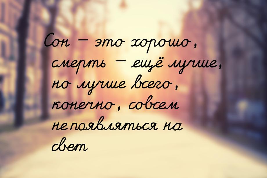 Сон  это хорошо, смерть  ещё лучше, но лучше всего, конечно, совсем не появл