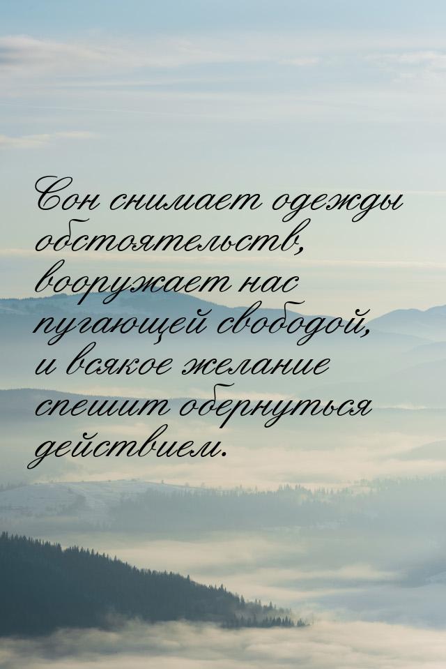 Сон снимает одежды обстоятельств, вооружает нас пугающей свободой, и всякое желание спешит