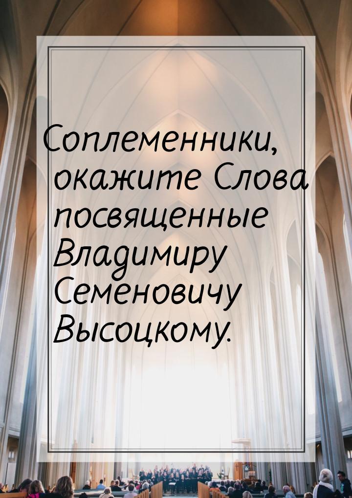 Соплеменники, окажите Слова посвященные Владимиру Семеновичу Высоцкому.