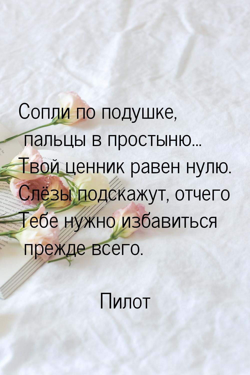 Сопли по подушке, пальцы в простыню... Твой ценник равен нулю. Слёзы подскажут, отчего Теб