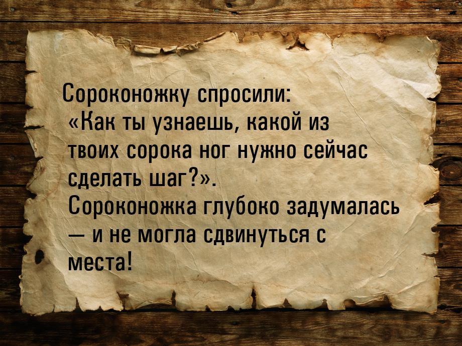 Сороконожку спросили: Как ты узнаешь, какой из твоих сорока ног нужно сейчас сделат