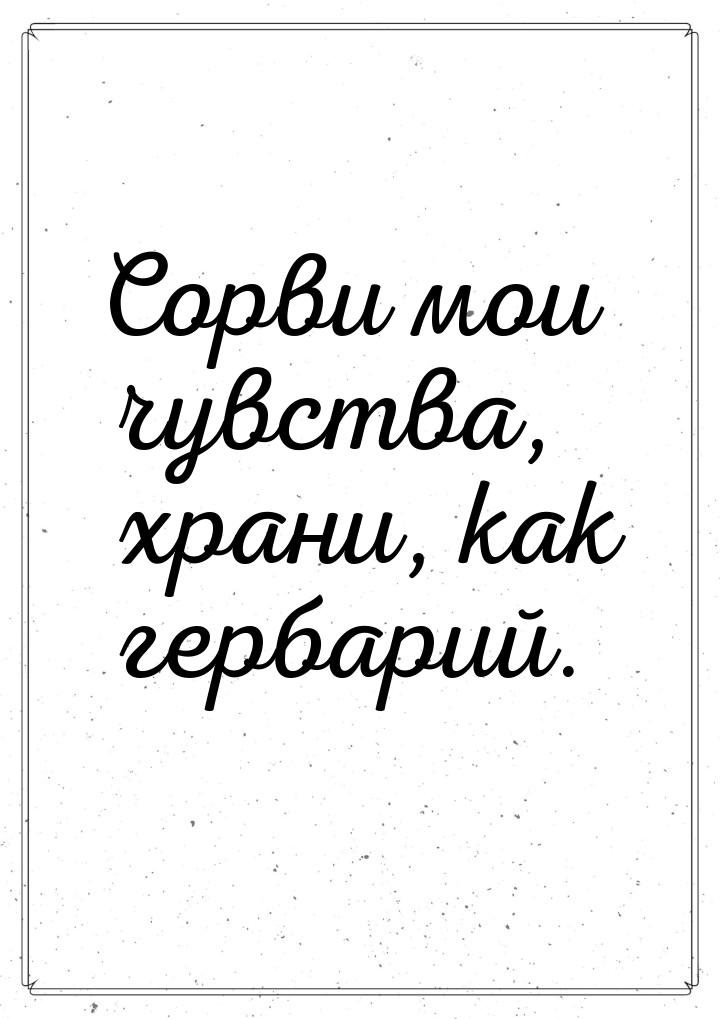 Сорви мои чувства, храни, как гербарий.