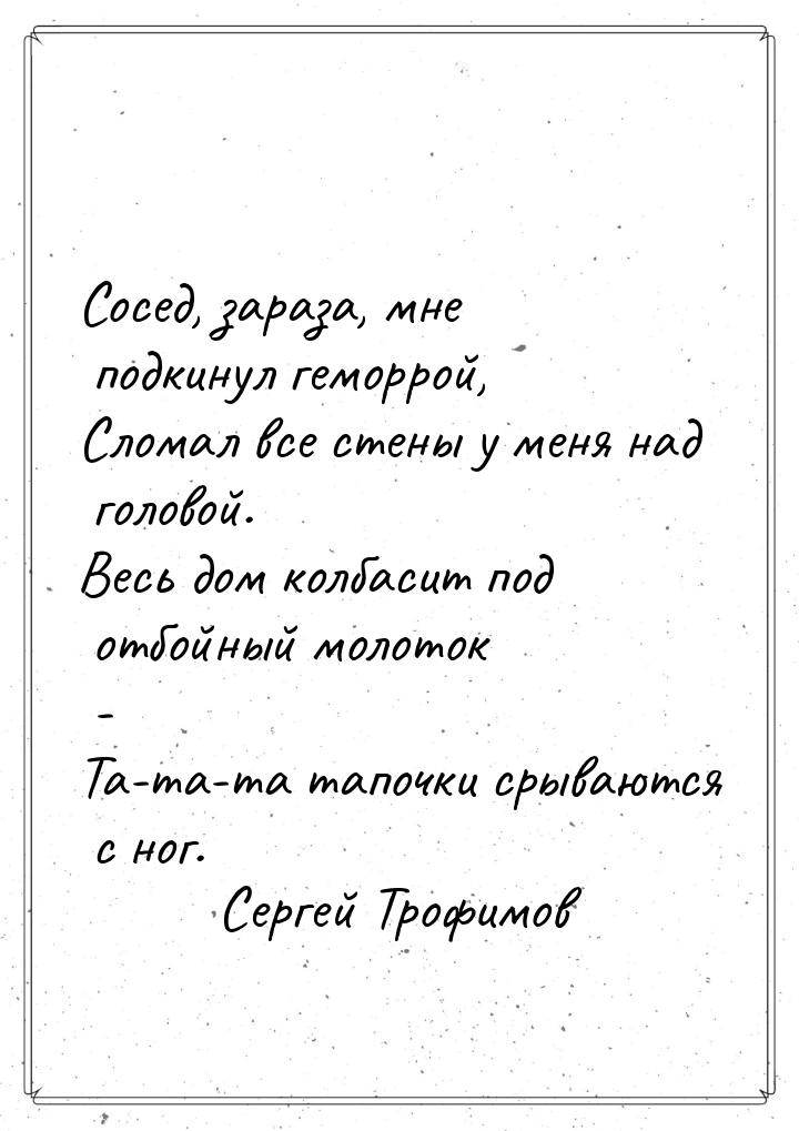 Сосед, зараза, мне подкинул геморрой, Сломал все стены у меня над головой. Весь дом колбас