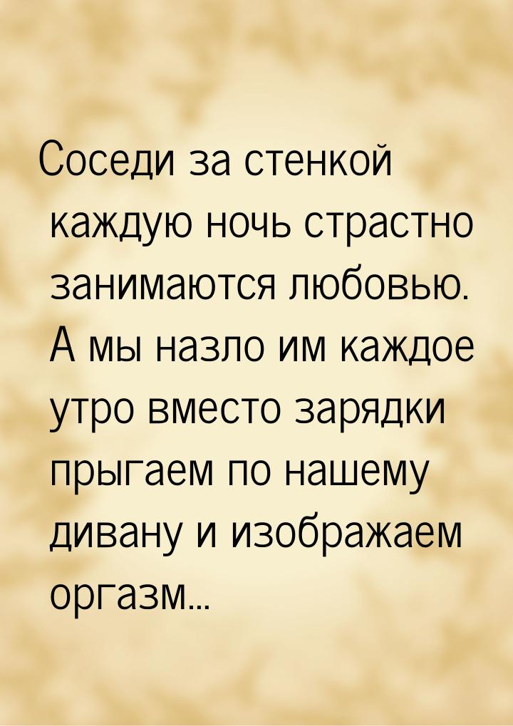 Соседи за стенкой каждую ночь страстно занимаются любовью. А мы назло им каждое утро вмест