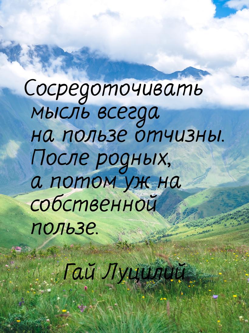 Сосредоточивать мысль всегда на пользе отчизны. После родных, а потом уж на собственной по
