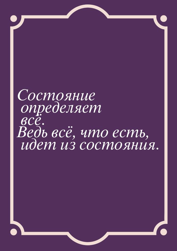 Состояние определяет всё. Ведь всё, что есть, идет из состояния.