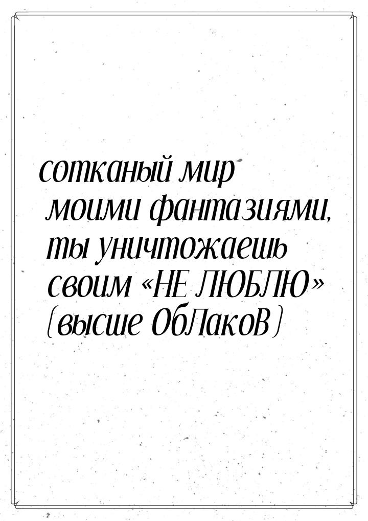 сотканый мир моими фантазиями, ты уничтожаешь своим НЕ ЛЮБЛЮ (высше ОбЛакоВ)