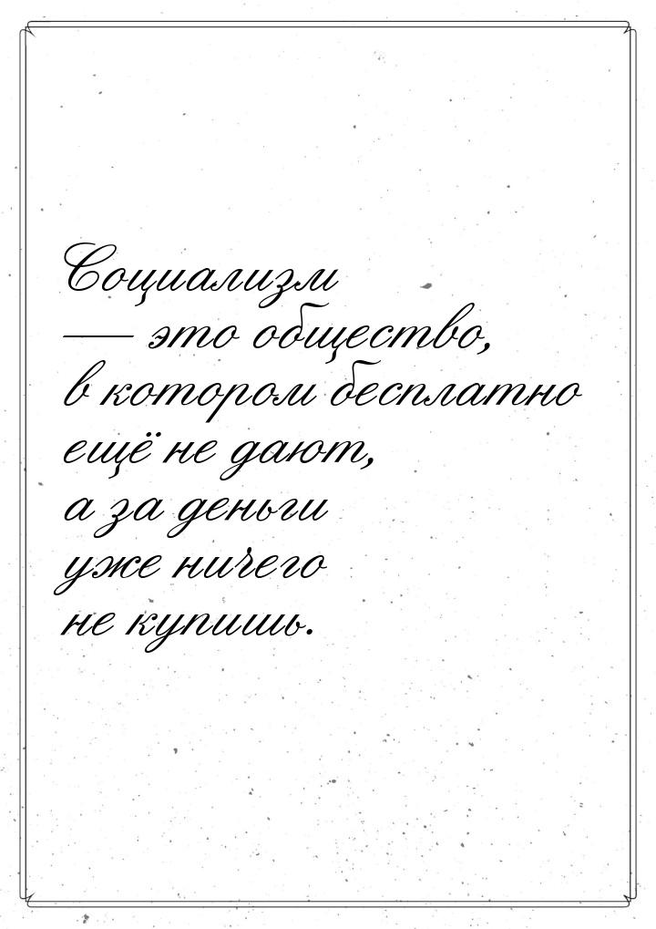 Социализм — это общество, в котором бесплатно ещё не дают, а за деньги уже ничего не купиш