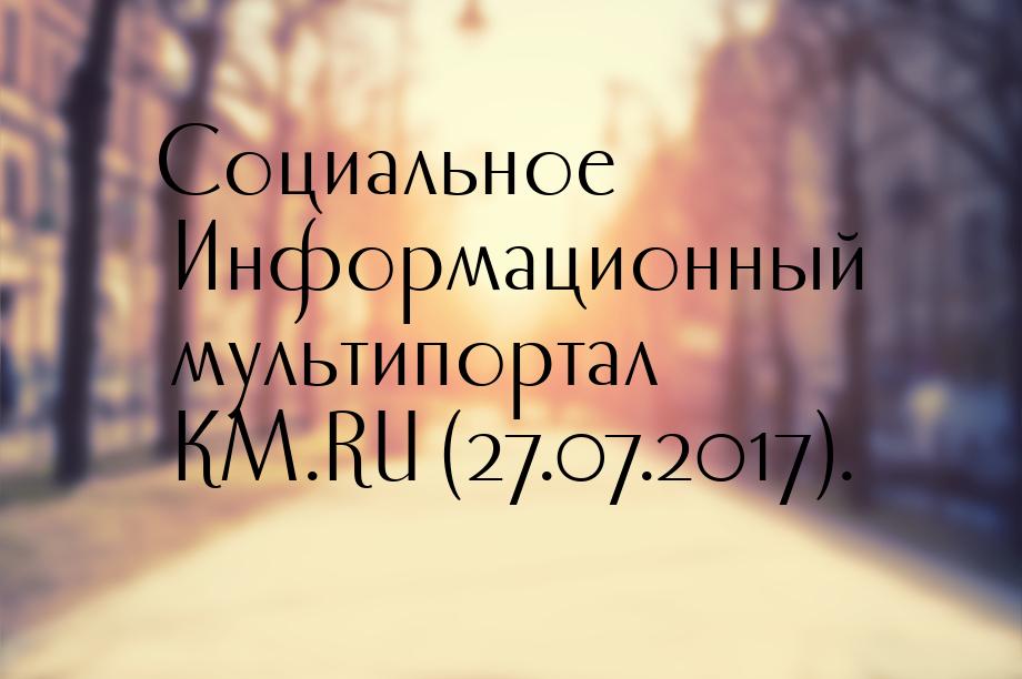 Социальное Информационный мультипортал KM.RU (27.07.2017).