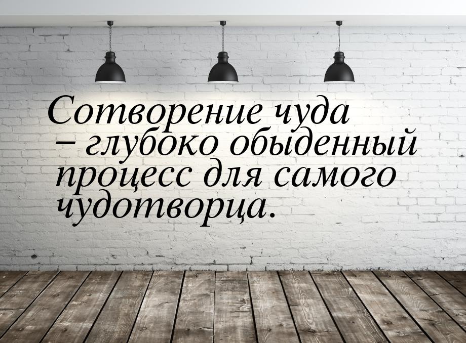 Сотворение чуда – глубоко обыденный процесс для самого чудотворца.