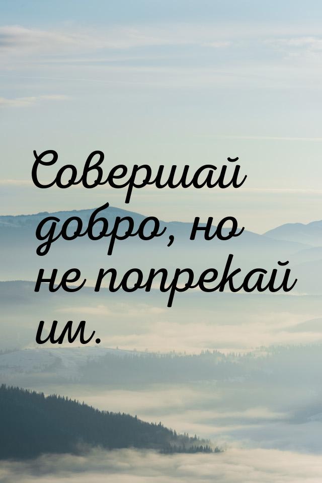 Совершай добро, но не попрекай им.