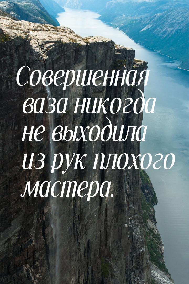 Совершенная ваза никогда не выходила из рук плохого мастера.