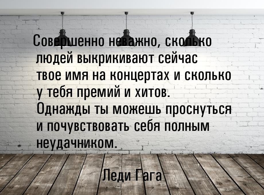 Совершенно неважно, сколько людей выкрикивают сейчас твое имя на концертах и сколько у теб