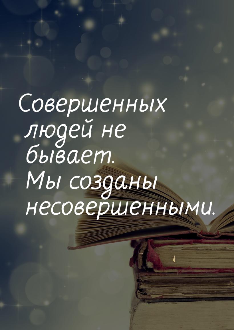 Совершенных людей не бывает. Мы созданы несовершенными.