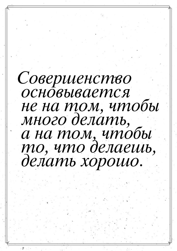 Совершенство основывается не на том, чтобы много делать, а на том, чтобы то, что делаешь, 