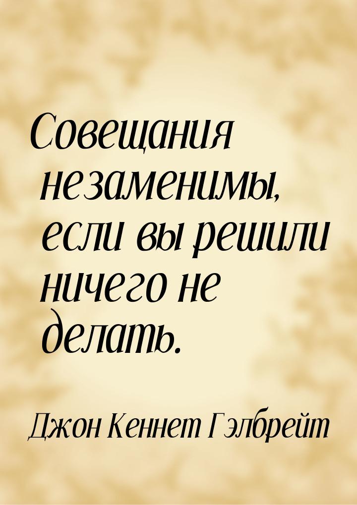 Совещания незаменимы, если вы решили ничего не делать.