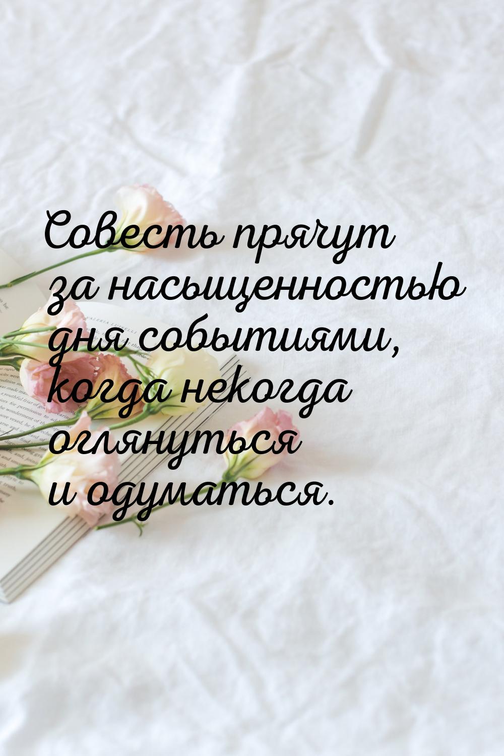 Совесть прячут за насыщенностью дня событиями, когда некогда оглянуться и одуматься.