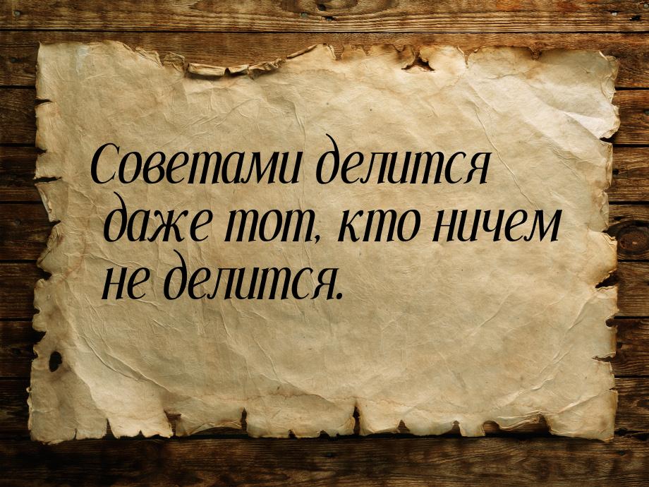 Советами делится даже тот, кто ничем не делится.