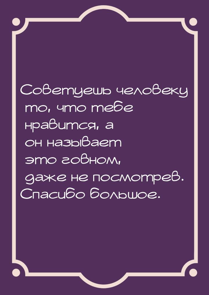 Советуешь человеку то, что тебе нравится, а он называет это говном, даже не посмотрев. Спа