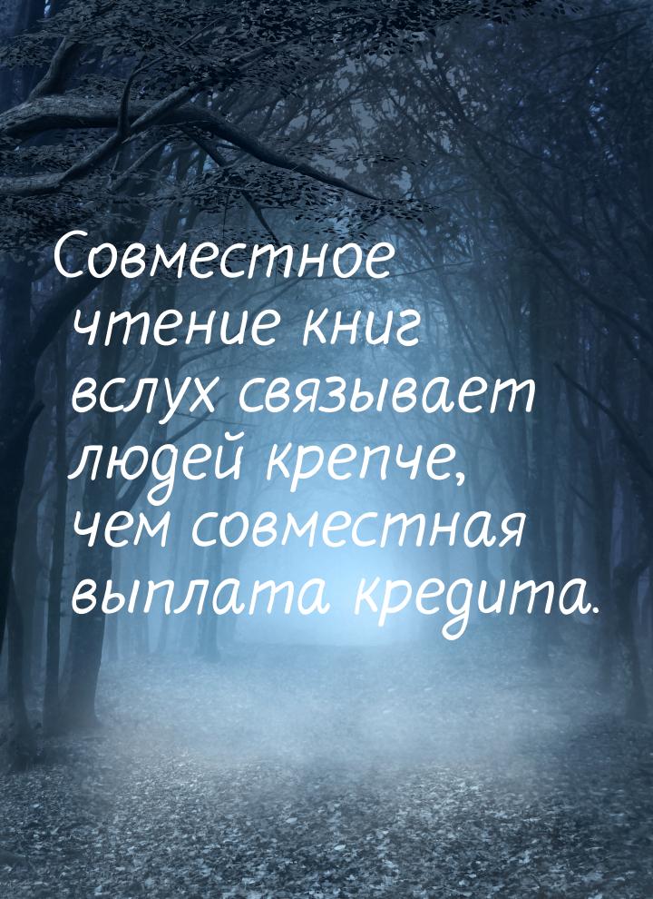 Совместное чтение книг вслух связывает людей крепче, чем совместная выплата кредита.