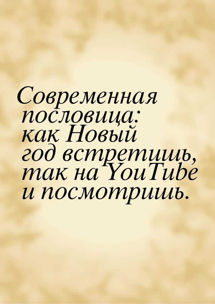 Современная пословица: как Новый год встретишь, так на YouTube и посмотришь.
