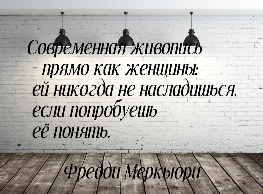 Современная живопись – прямо как женщины: ей никогда не насладишься, если попробуешь её по