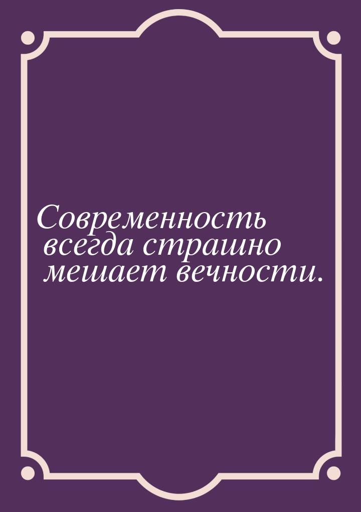 Современность всегда страшно мешает вечности.