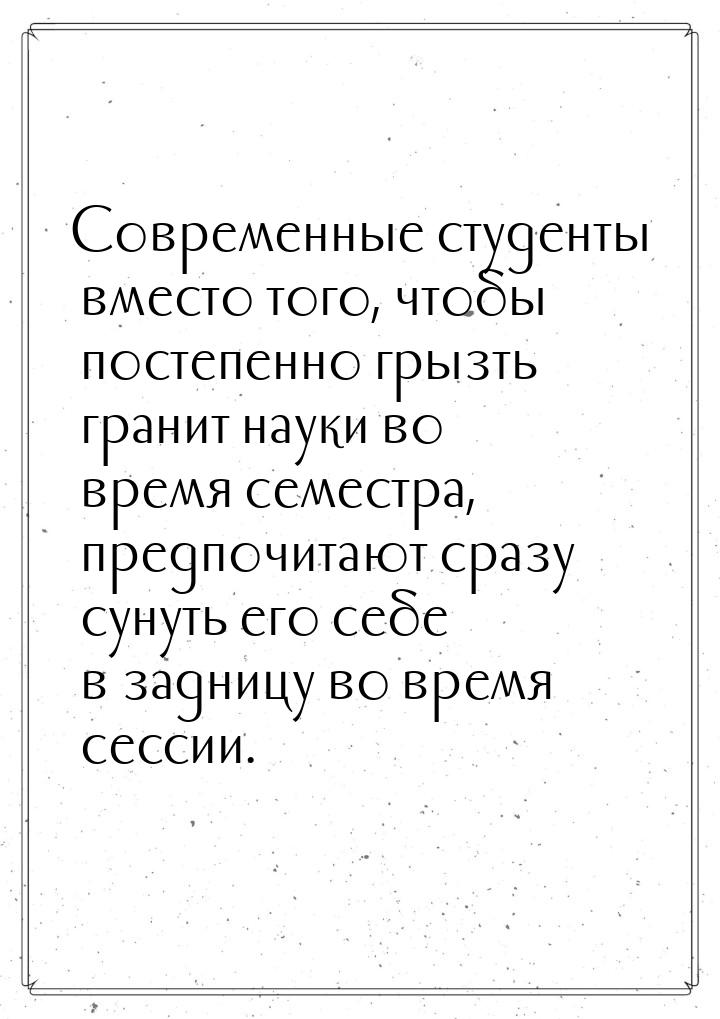 Современные студенты вместо того, чтобы постепенно грызть гранит науки во время семестра, 