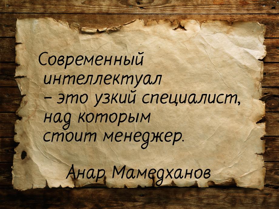 Современный интеллектуал – это узкий специалист, над которым стоит менеджер.