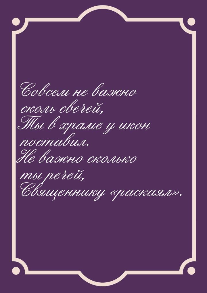 Совсем не важно сколь свечей, Ты в храме у икон поставил. Не важно сколько ты речей, Свяще