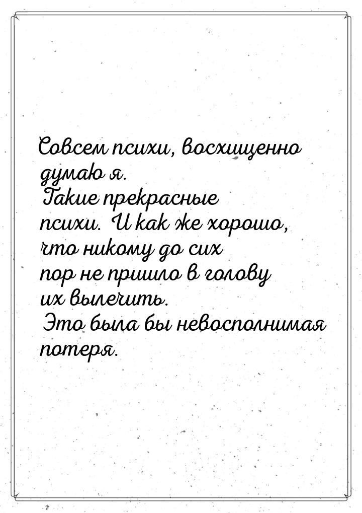 Совсем психи, восхищенно думаю я. Такие прекрасные психи. И как же хорошо, что никому до с