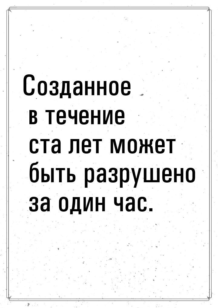 Созданное в течение ста лет может быть разрушено за один час.