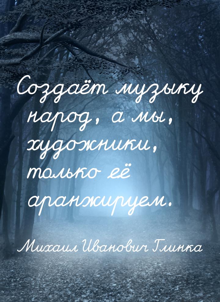 Создаёт музыку народ, а мы, художники, только её аранжируем.