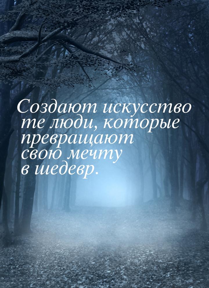 Создают искусство те люди, которые превращают свою мечту в шедевр.