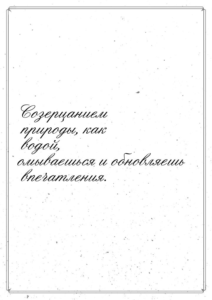 Созерцанием природы, как водой, омываешься и обновляешь впечатления.