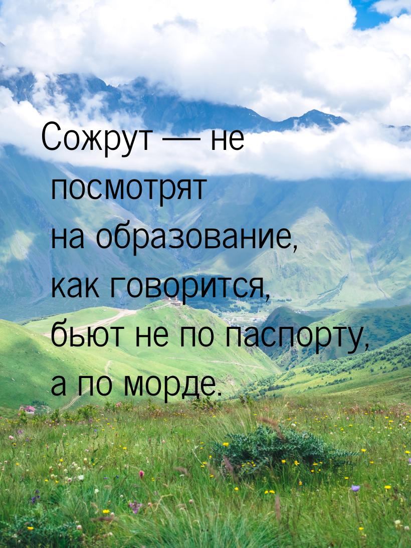 Сожрут — не посмотрят на образование, как говорится, бьют не по паспорту, а по морде.