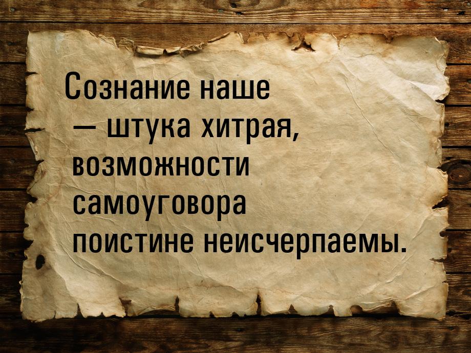 Сознание наше  штука хитрая, возможности самоуговора поистине неисчерпаемы.