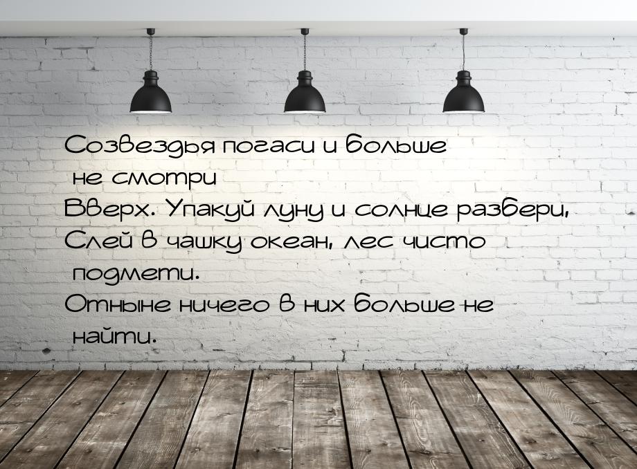 Созвездья погаси и больше не смотри Вверх. Упакуй луну и солнце разбери, Слей в чашку океа