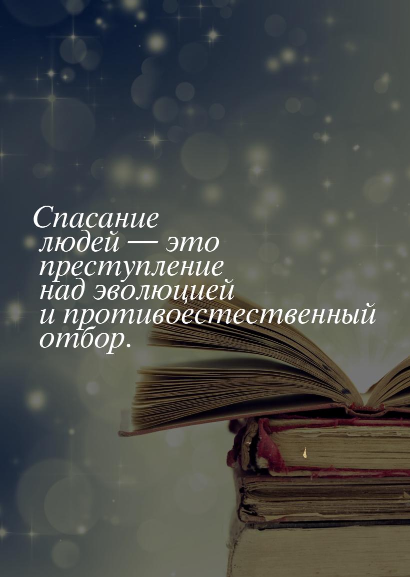 Спасание людей  это преступление над эволюцией и противоестественный отбор.