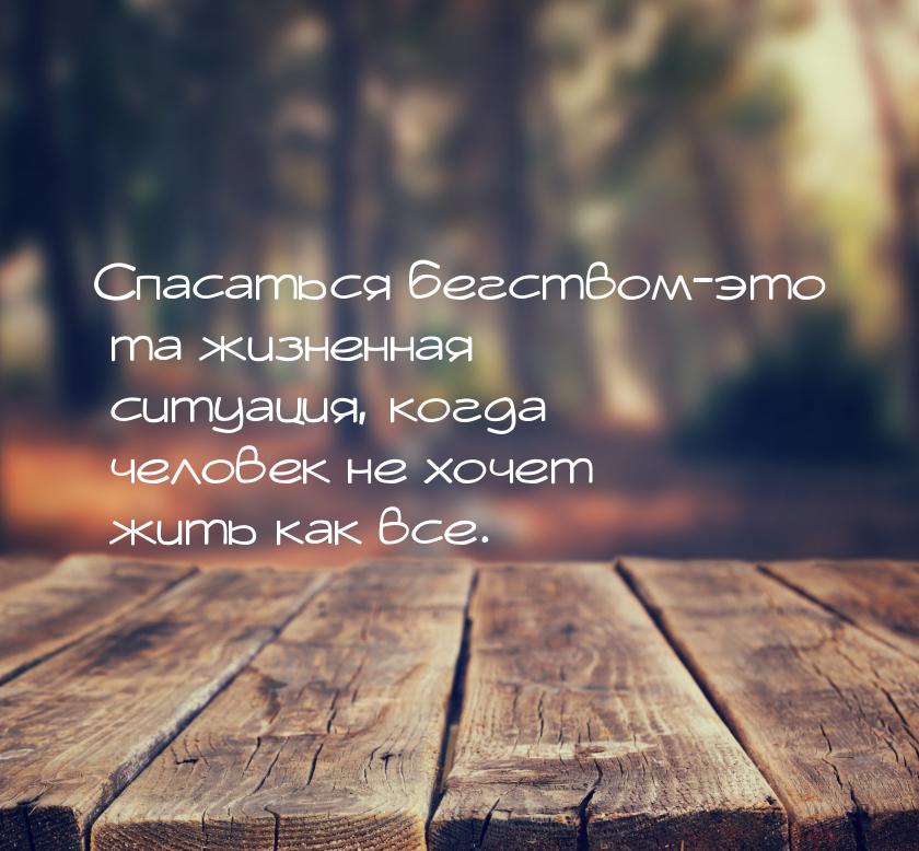 Спасаться бегством-это та жизненная ситуация, когда человек не хочет жить как все.