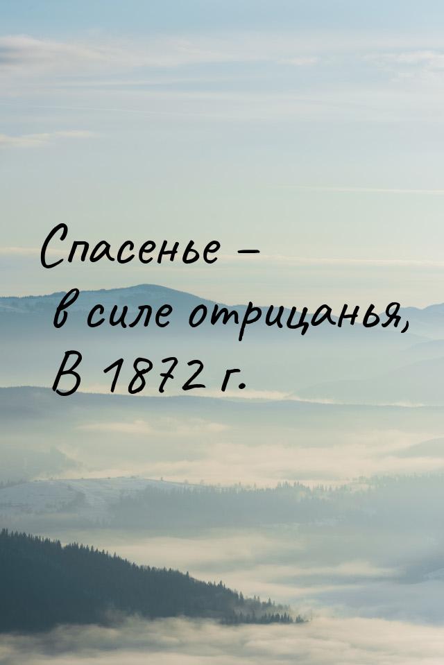 Спасенье – в силе отрицанья,                                 В 1872 г.