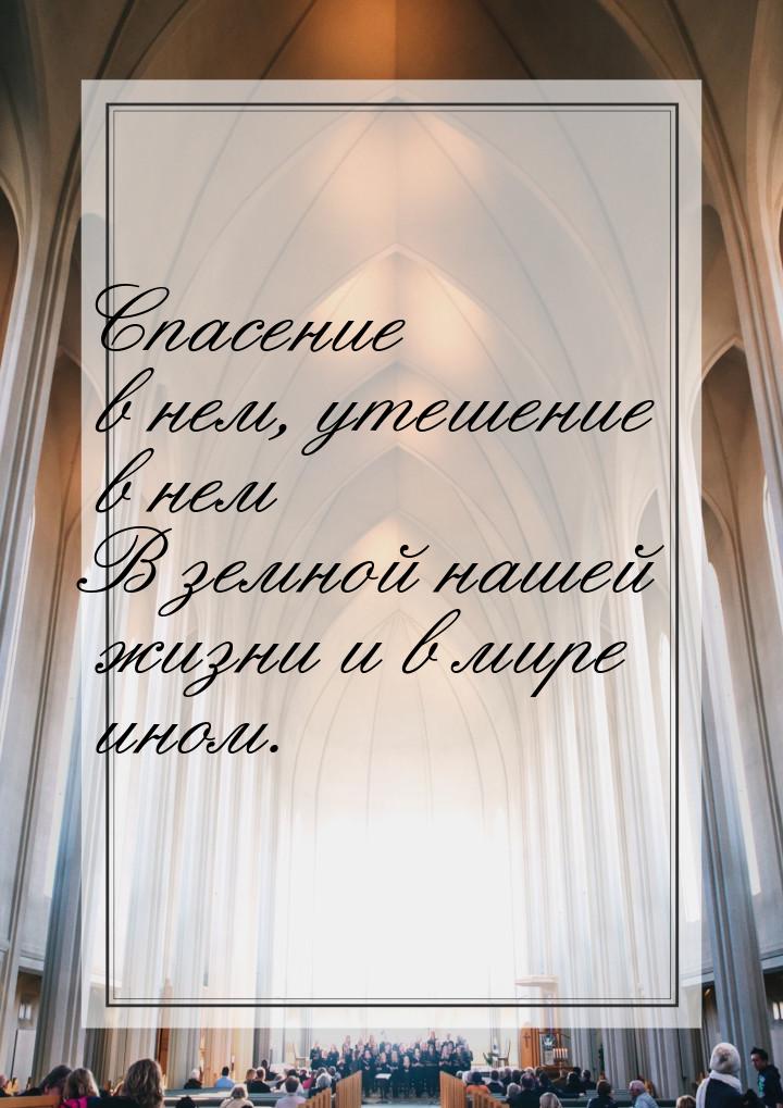 Спасение в нем, утешение в нем В земной нашей жизни и в мире ином.