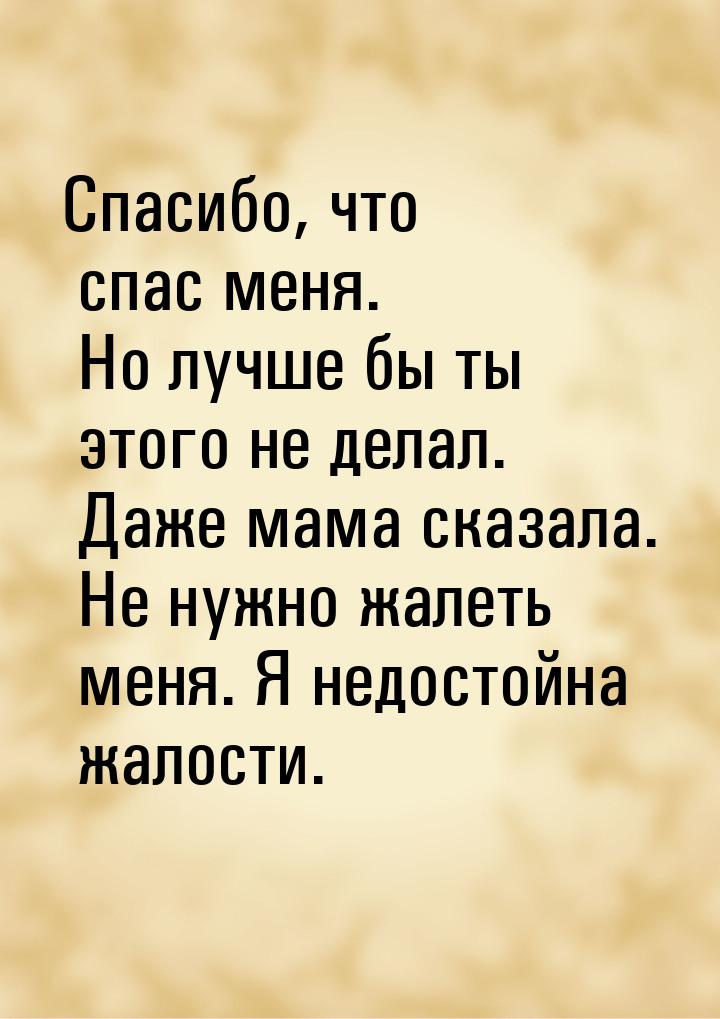 Спасибо, что спас меня. Но лучше бы ты этого не делал. Даже мама сказала. Не нужно жалеть 