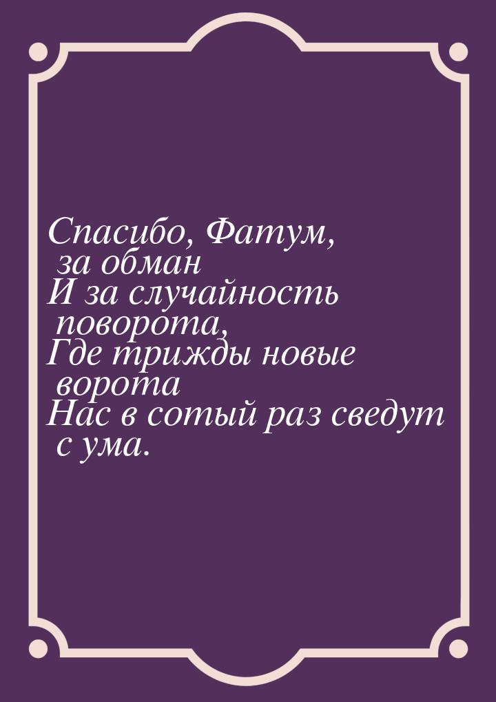 Спасибо, Фатум, за обман И за случайность поворота, Где трижды новые ворота Нас в сотый ра