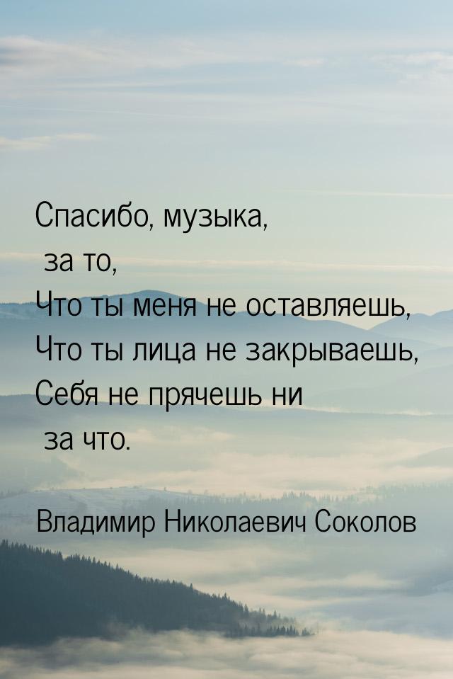 Спасибо, музыка, за то, Что ты меня не оставляешь, Что ты лица не закрываешь, Себя не пряч