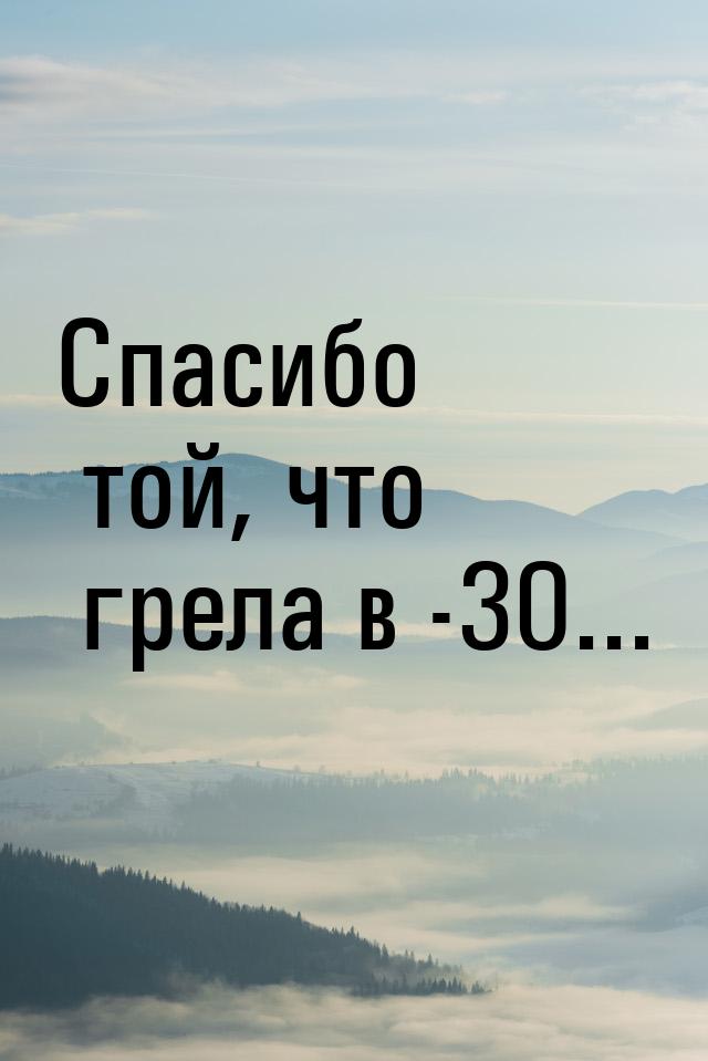 Спасибо той, что грела в -30...