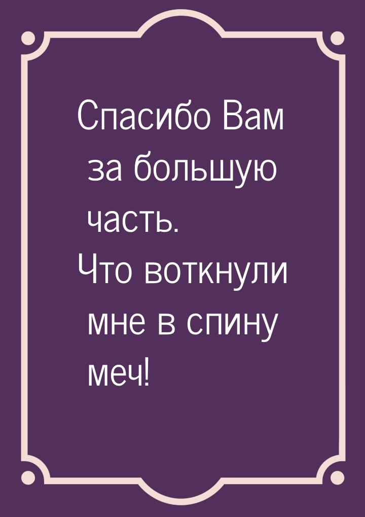 Спасибо Вам за большую часть. Что воткнули мне в спину меч!