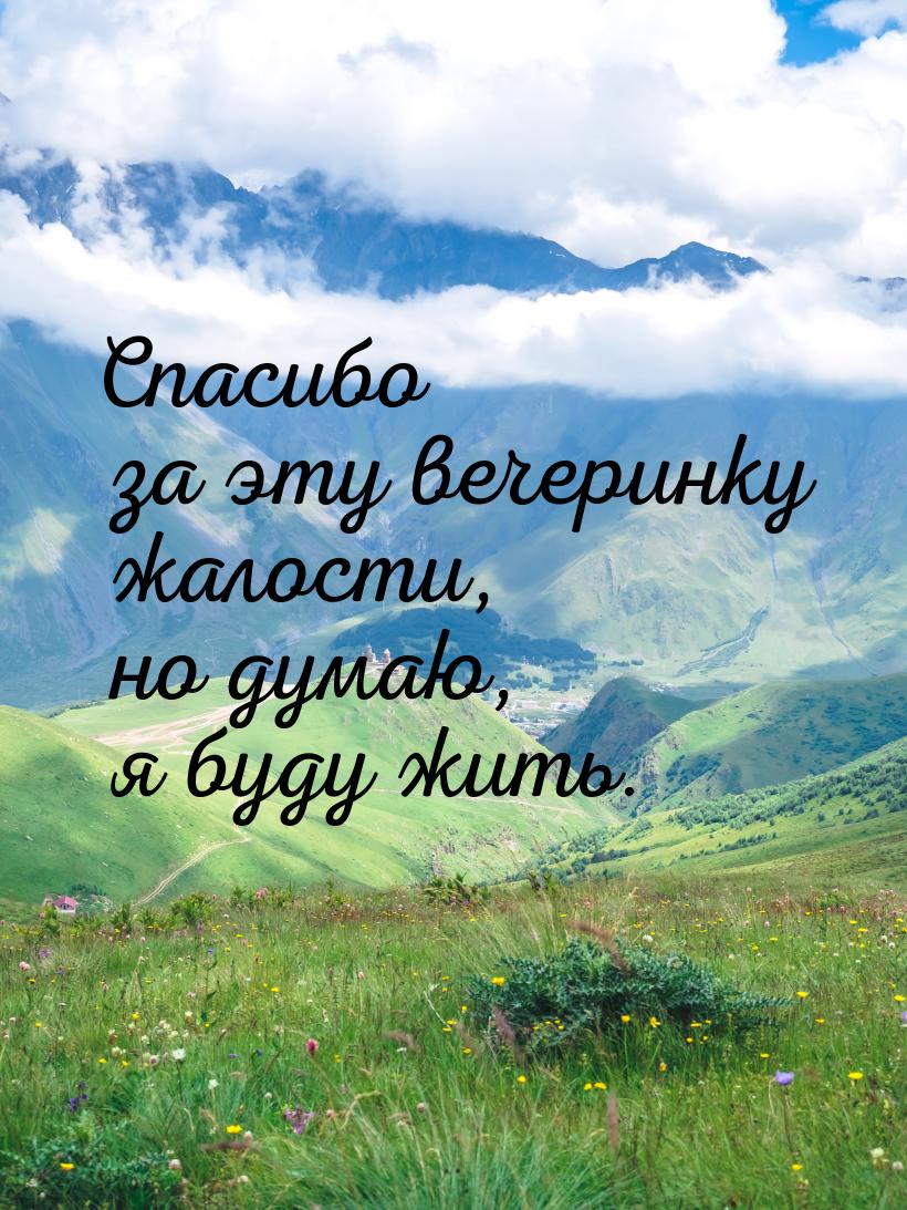 Спасибо за эту вечеринку жалости, но думаю, я буду жить.