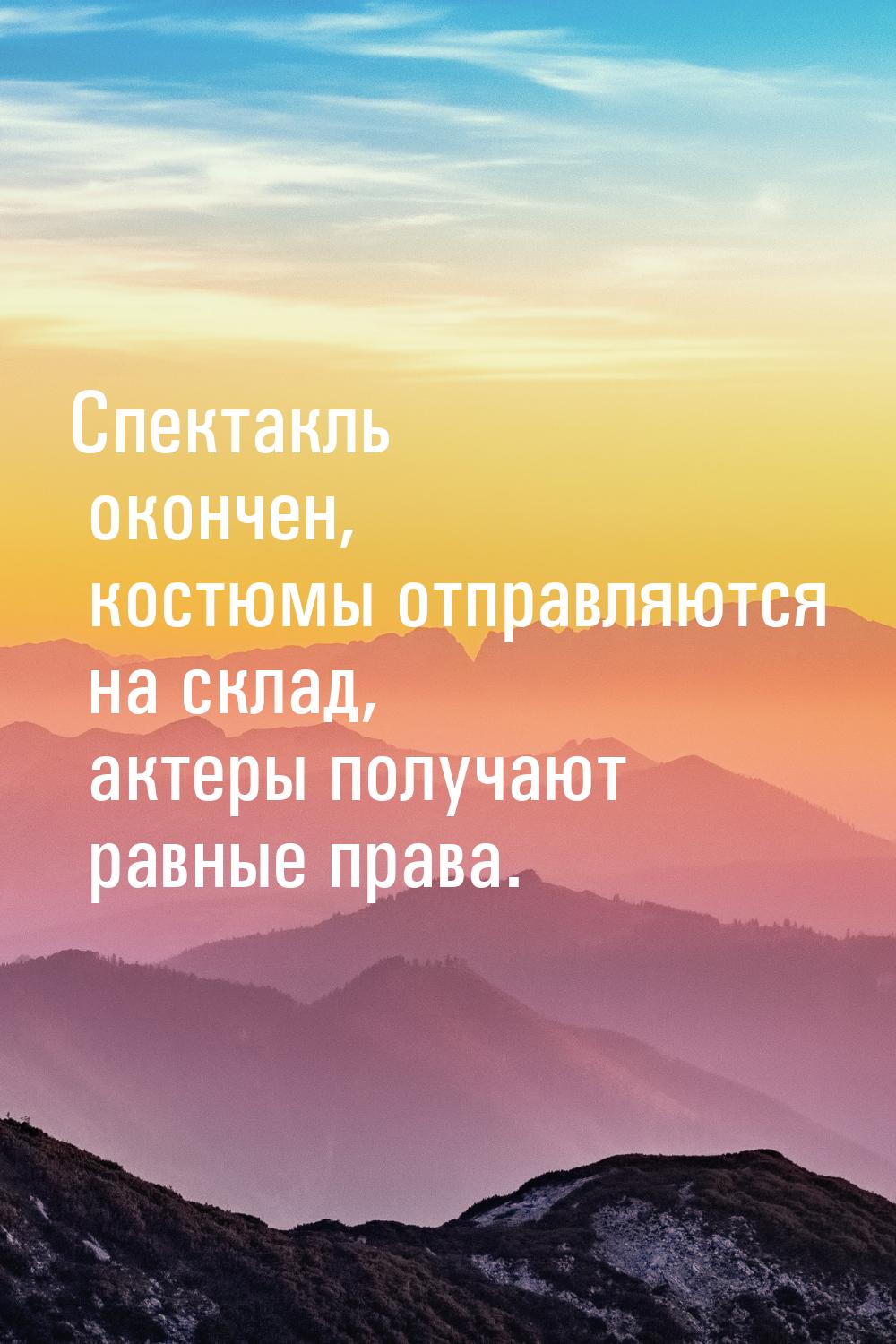 Спектакль окончен, костюмы отправляются на склад, актеры получают равные права.