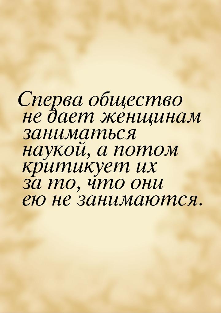 Сперва общество не дает женщинам заниматься наукой, а потом критикует их за то, что они ею